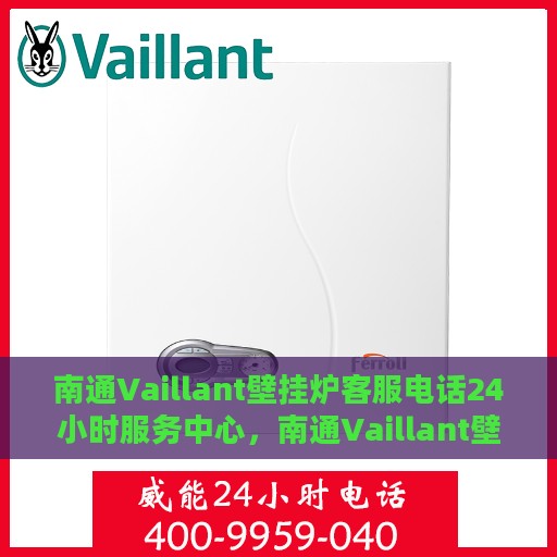 南通Vaillant壁挂炉客服电话24小时服务中心，南通Vaillant壁挂炉全天候客服热线与服务中心