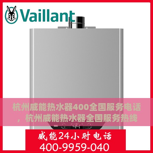 杭州威能热水器400全国服务电话，杭州威能热水器全国服务热线400电话专业维修与售后支持