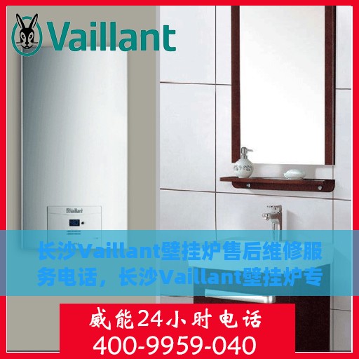 长沙Vaillant壁挂炉售后维修服务电话，长沙Vaillant壁挂炉专业售后维修服务热线