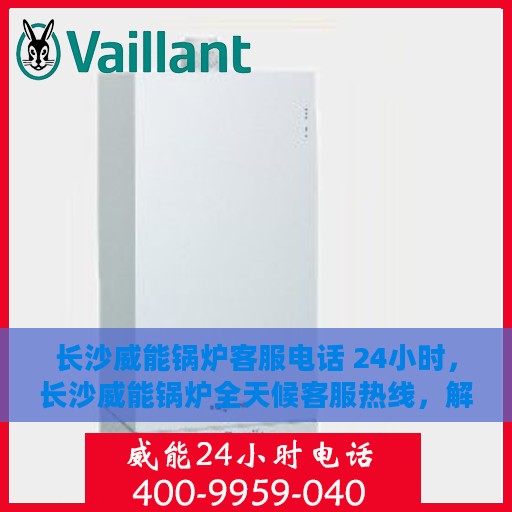 长沙威能锅炉客服电话 24小时，长沙威能锅炉全天候客服热线，解决您的需求，贴心服务不打烊