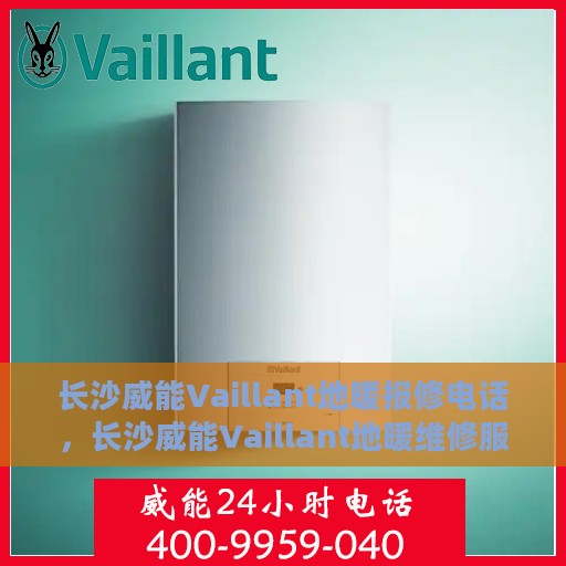 长沙威能Vaillant地暖报修电话，长沙威能Vaillant地暖维修服务热线及报修电话详解