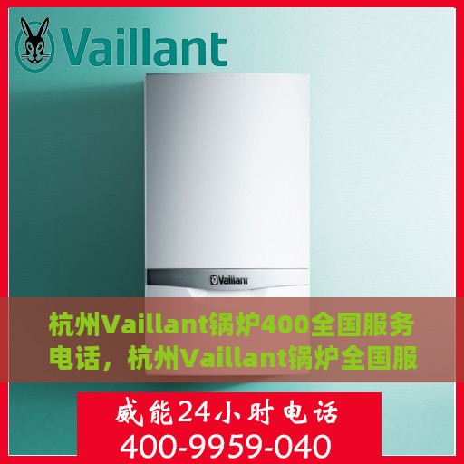 杭州Vaillant锅炉400全国服务电话，杭州Vaillant锅炉全国服务热线400电话，专业维修与技术支持团队为您服务