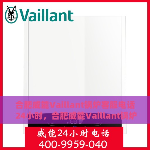 合肥威能Vaillant锅炉客服电话 24小时，合肥威能Vaillant锅炉全天候客服热线，快速响应您的每一个需求