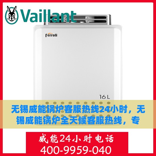 无锡威能锅炉客服热线24小时，无锡威能锅炉全天候客服热线，专业解答，温暖服务不打烊