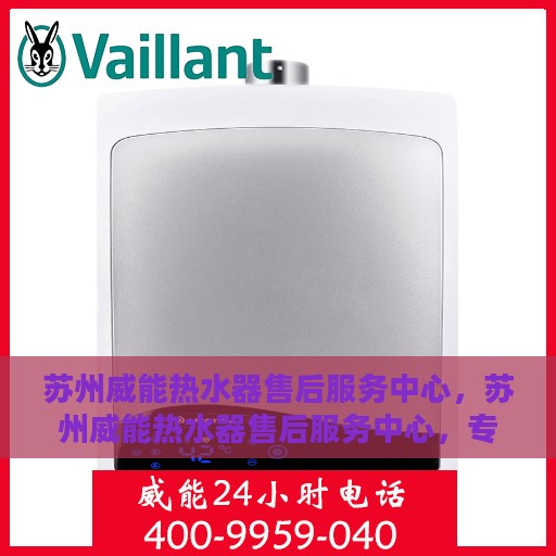 苏州威能热水器售后服务中心，苏州威能热水器售后服务中心，专业维修与贴心服务