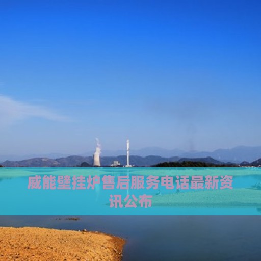 威能壁挂炉售后服务电话最新资讯公布
