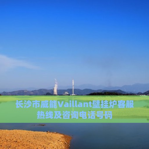长沙市威能Vaillant壁挂炉客服热线及咨询电话号码