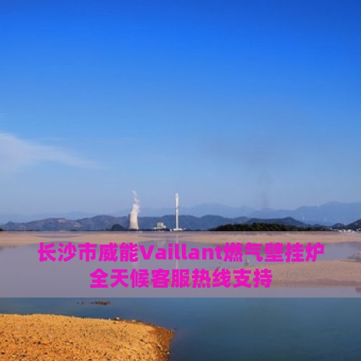 长沙市威能Vaillant燃气壁挂炉全天候客服热线支持