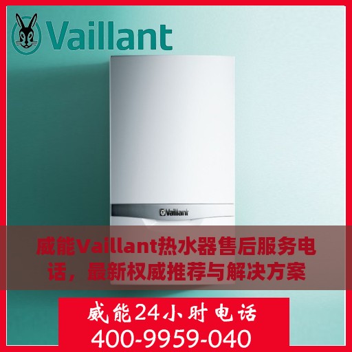 威能Vaillant热水器售后服务电话，最新权威推荐与解决方案