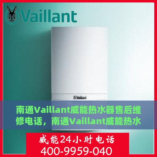 南通Vaillant威能热水器售后维修电话，南通Vaillant威能热水器售后专业维修服务热线