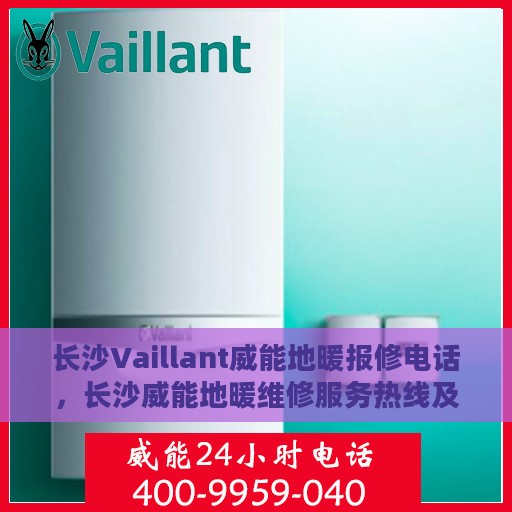 长沙Vaillant威能地暖报修电话，长沙威能地暖维修服务热线及报修电话详解