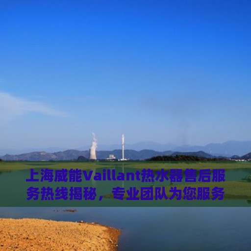 上海威能Vaillant热水器售后服务热线揭秘，专业团队为您服务
