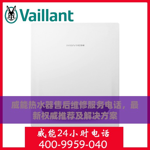 威能热水器售后维修服务电话，最新权威推荐及解决方案