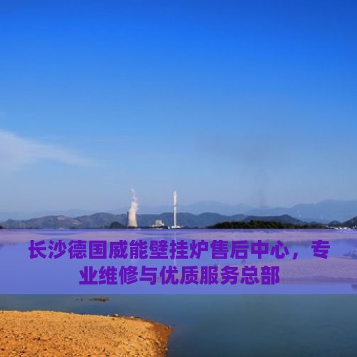 长沙德国威能壁挂炉售后中心，专业维修与优质服务总部