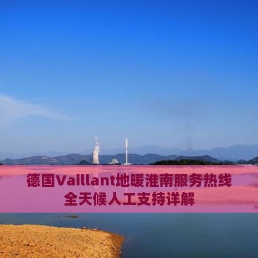 德国Vaillant地暖淮南服务热线全天候人工支持详解