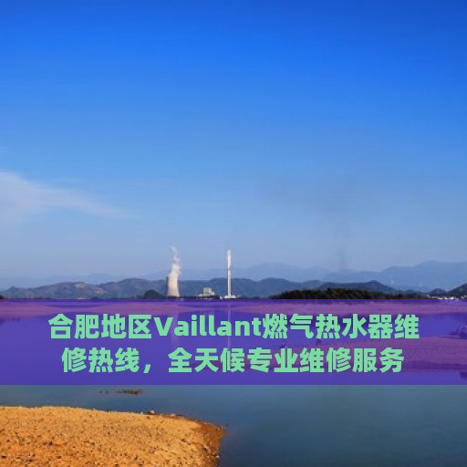 合肥地区Vaillant燃气热水器维修热线，全天候专业维修服务