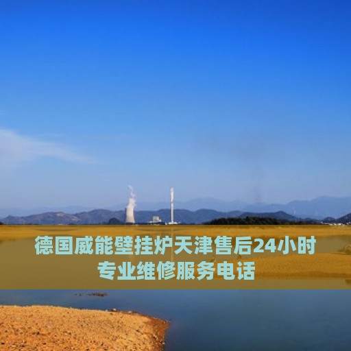 德国威能壁挂炉天津售后24小时专业维修服务电话