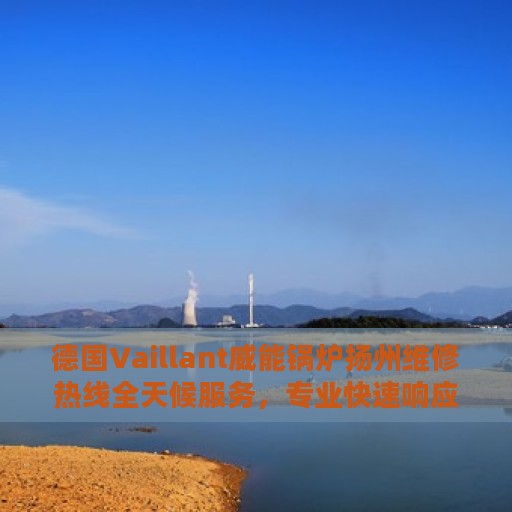 德国Vaillant威能锅炉扬州维修热线全天候服务，专业快速响应