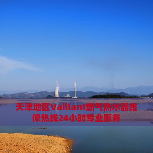 天津地区Vaillant燃气热水器维修热线24小时专业服务