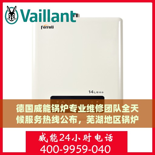 德国威能锅炉专业维修团队全天候服务热线公布，芜湖地区锅炉维修热线一键拨打！