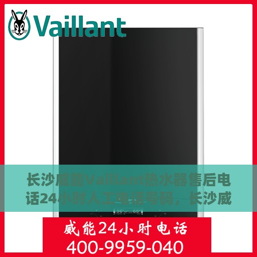 长沙威能Vaillant热水器售后电话24小时人工电话号码，长沙威能热水器售后热线全天候人工服务电话解析