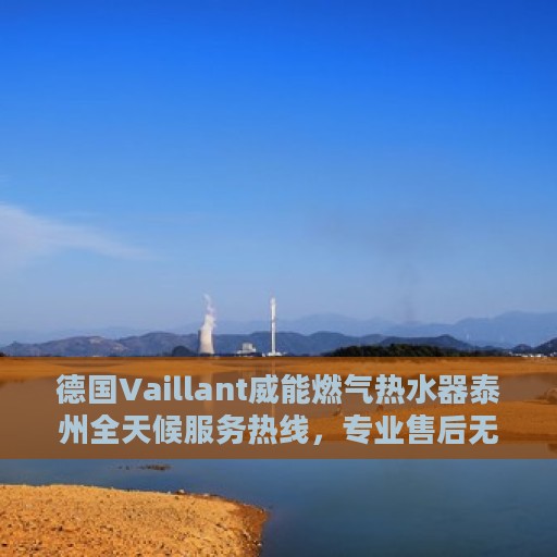 德国Vaillant威能燃气热水器泰州全天候服务热线，专业售后无忧