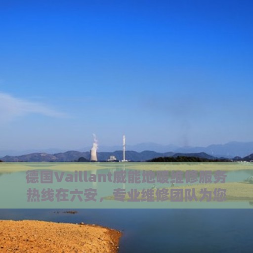 德国Vaillant威能地暖维修服务热线在六安，专业维修团队为您解决地暖问题