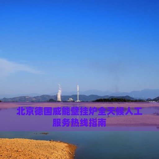 北京德国威能壁挂炉全天候人工服务热线指南
