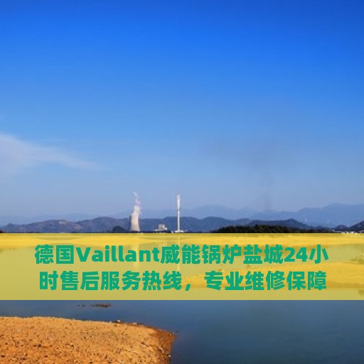 德国Vaillant威能锅炉盐城24小时售后服务热线，专业维修保障！
