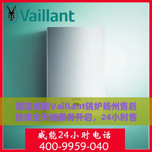 德国威能Vaillant锅炉扬州售后热线全天候服务开启，24小时售后电话速查
