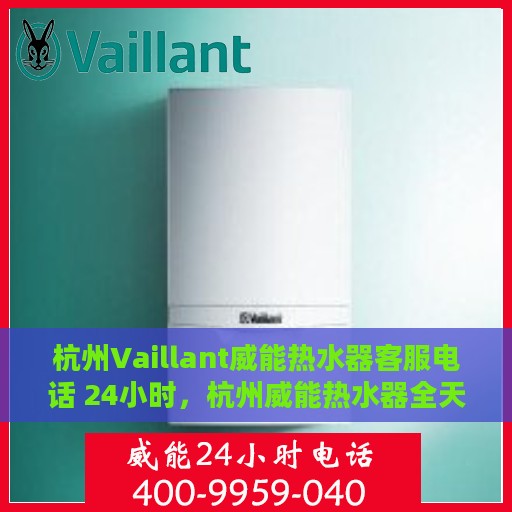 杭州Vaillant威能热水器客服电话 24小时，杭州威能热水器全天候客服热线查询