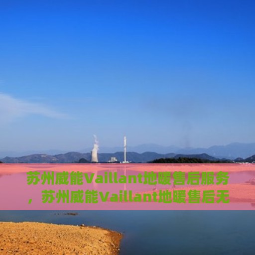 苏州威能Vaillant地暖售后服务，苏州威能Vaillant地暖售后无忧服务保障