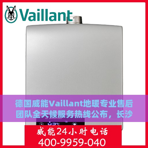 德国威能Vaillant地暖专业售后团队全天候服务热线公布，长沙地区用户请拨打此电话解决地暖问题！