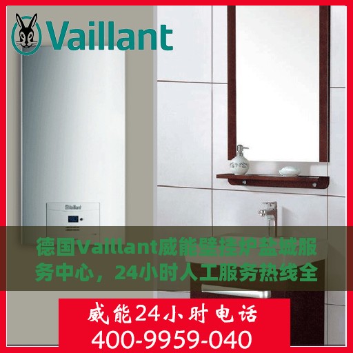 德国Vaillant威能壁挂炉盐城服务中心，24小时人工服务热线全面支持