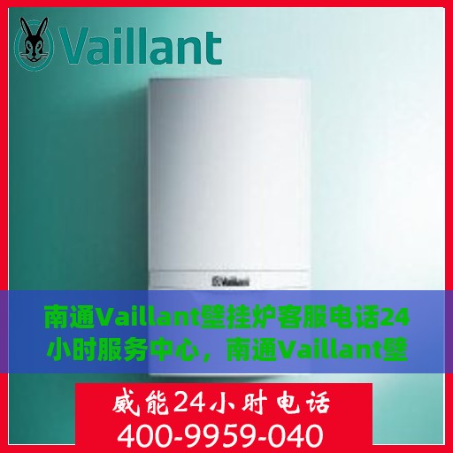 南通Vaillant壁挂炉客服电话24小时服务中心，南通Vaillant壁挂炉全天候客服热线与服务中心