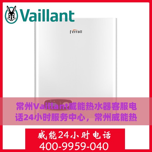 常州Vaillant威能热水器客服电话24小时服务中心，常州威能热水器客服热线全天候服务支持中心
