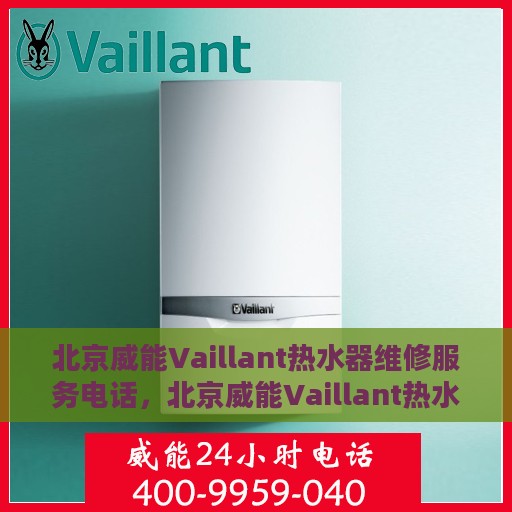 北京威能Vaillant热水器维修服务电话，北京威能Vaillant热水器维修服务热线及专业维修团队介绍
