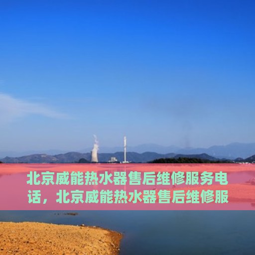 北京威能热水器售后维修服务电话，北京威能热水器售后维修服务热线及专业解决方案