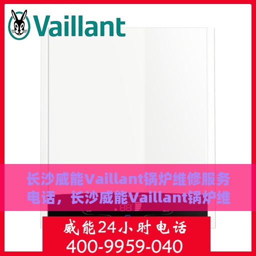 长沙威能Vaillant锅炉维修服务电话，长沙威能Vaillant锅炉维修热线，专业快速解决您的锅炉问题