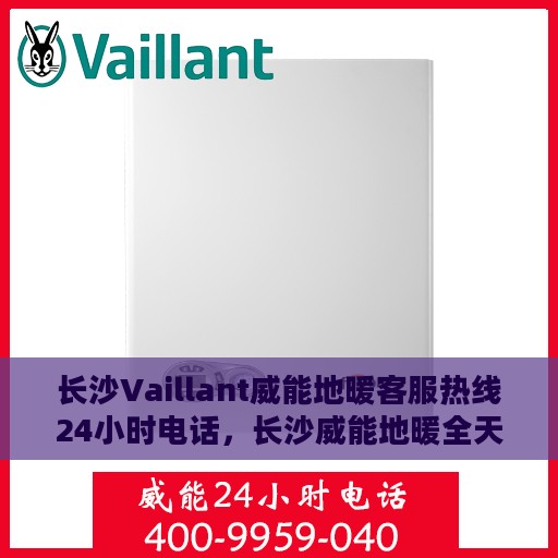 长沙Vaillant威能地暖客服热线24小时电话，长沙威能地暖全天候客服热线电话服务保障，暖心热线随时为您解答