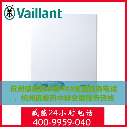 杭州威能热水器400全国服务电话，杭州威能热水器全国服务热线400电话专业维修与售后支持