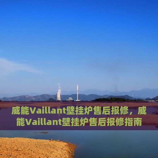 威能Vaillant壁挂炉售后报修，威能Vaillant壁挂炉售后报修指南，专业维修，贴心服务