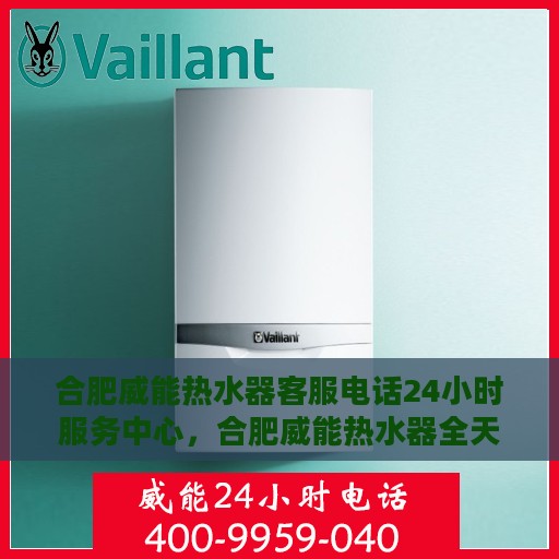 合肥威能热水器客服电话24小时服务中心，合肥威能热水器全天候客服热线，贴心服务不打烊
