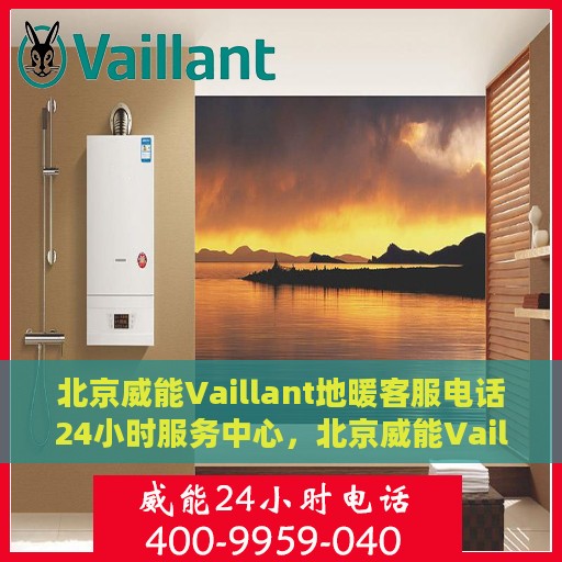 北京威能Vaillant地暖客服电话24小时服务中心，北京威能Vaillant地暖客服全天候服务热线咨询中心