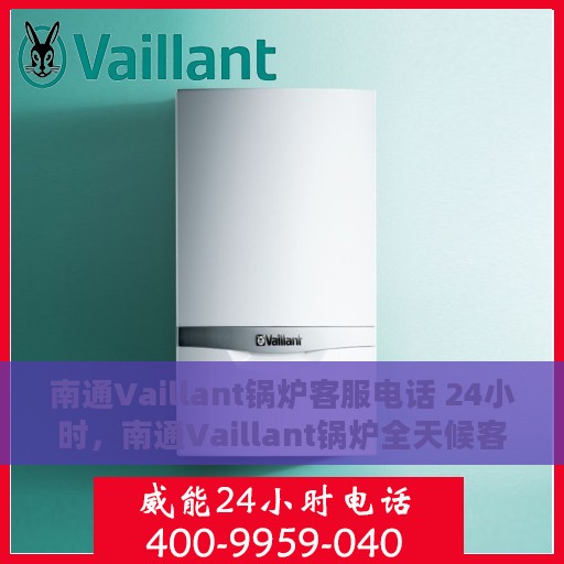 南通Vaillant锅炉客服电话 24小时，南通Vaillant锅炉全天候客服热线，专业解答，服务无忧。