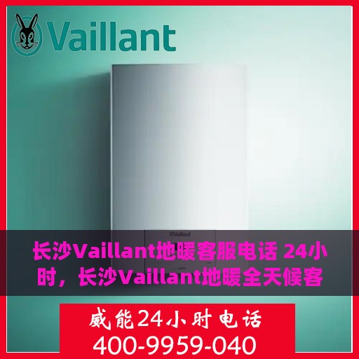 长沙Vaillant地暖客服电话 24小时，长沙Vaillant地暖全天候客服热线