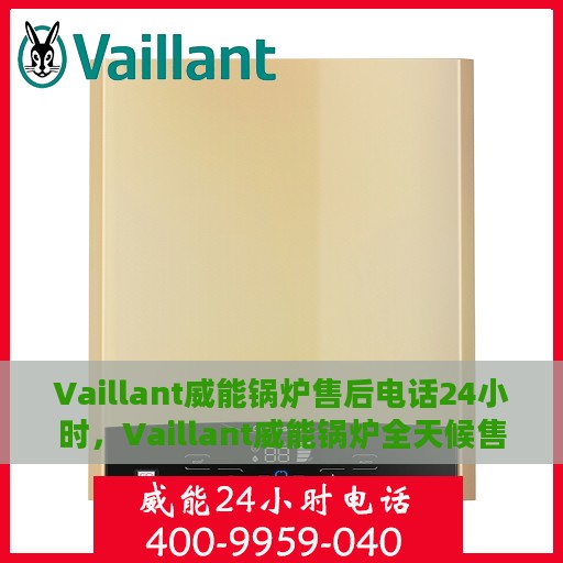 Vaillant威能锅炉售后电话24小时，Vaillant威能锅炉全天候售后服务热线，专业快速响应