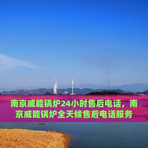 南京威能锅炉24小时售后电话，南京威能锅炉全天候售后电话服务支持