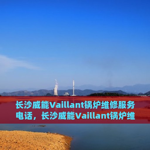 长沙威能Vaillant锅炉维修服务电话，长沙威能Vaillant锅炉维修热线，专业快速解决您的锅炉问题