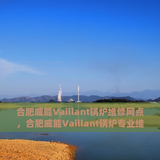 合肥威能Vaillant锅炉维修网点，合肥威能Vaillant锅炉专业维修网点